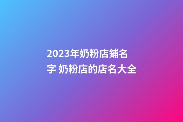 2023年奶粉店鋪名字 奶粉店的店名大全-第1張-店鋪起名-玄機派